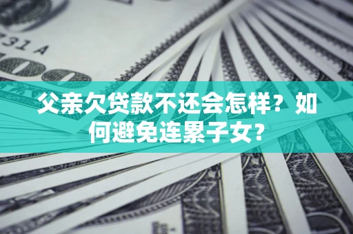 北京父亲欠贷款不还会怎样？如何避免连累子女？