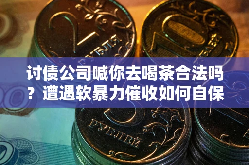 北京讨债公司喊你去喝茶合法吗？遭遇软暴力催收如何自保？