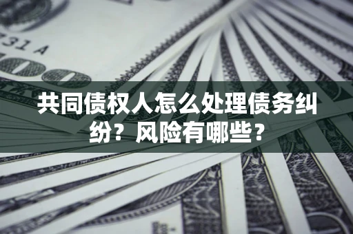 北京共同债权人怎么处理债务纠纷？风险有哪些？