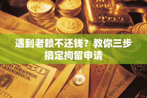 北京遇到老赖不还钱？教你三步搞定拘留申请