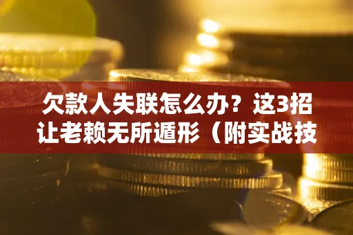 北京欠款人失联怎么办？这3招让老赖无所遁形（附实战技巧）