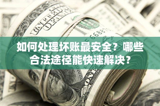北京如何处理坏账最安全？哪些合法途径能快速解决？