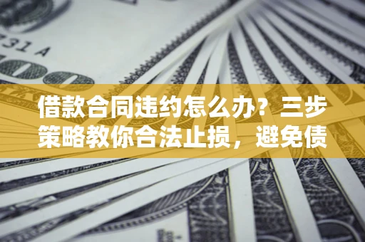 北京借款合同违约怎么办？三步策略教你合法止损，避免债务危机升级