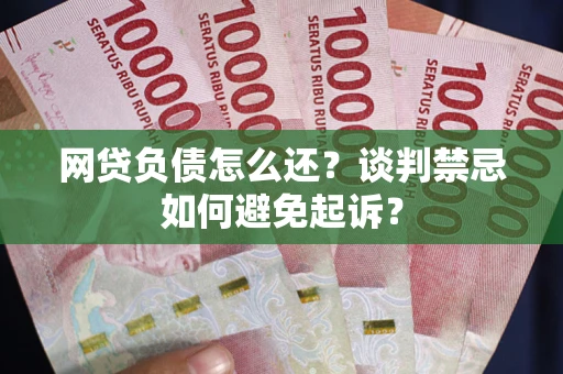 北京网贷负债怎么还？谈判禁忌如何避免起诉？