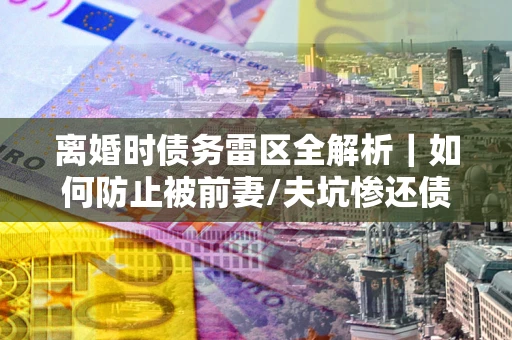 北京离婚时债务雷区全解析｜如何防止被前妻/夫坑惨还债？