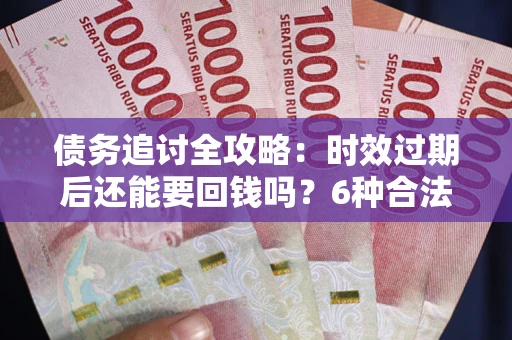 北京债务追讨全攻略：时效过期后还能要回钱吗？6种合法手段助你维权