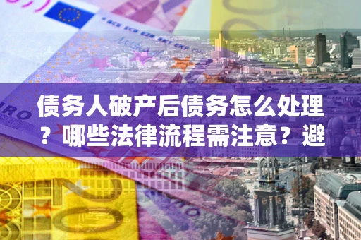 北京债务人破产后债务怎么处理？哪些法律流程需注意？避免踩坑指南
