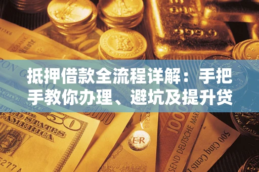 北京抵押借款全流程详解：手把手教你办理、避坑及提升贷款额度
