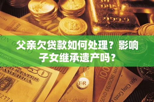 北京父亲欠贷款如何处理？影响子女继承遗产吗？