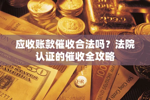 北京应收账款催收合法吗？法院认证的催收全攻略