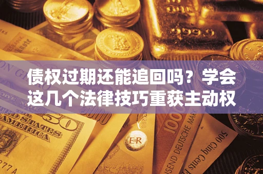 北京债权过期还能追回吗？学会这几个法律技巧重获主动权