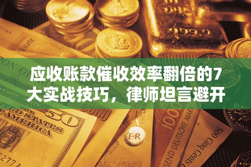 北京应收账款催收效率翻倍的7大实战技巧，律师坦言避开这些法律雷区最关键