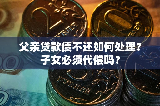 北京父亲贷款债不还如何处理？子女必须代偿吗？