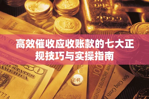 北京高效催收应收账款的七大正规技巧与实操指南