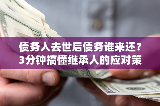 北京债务人去世后债务谁来还？3分钟搞懂继承人的应对策略