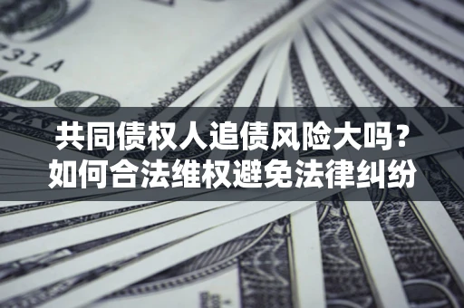 北京共同债权人追债风险大吗?如何合法维权避免法律纠纷? 北京共同债权人追债风险大吗?如何合法维权避免法律纠纷?