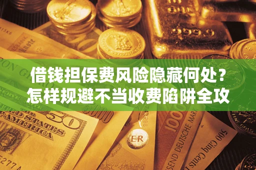北京借钱担保费风险隐藏何处？怎样规避不当收费陷阱全攻略！