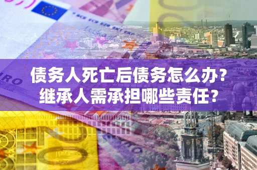 北京债务人死亡后债务怎么办？继承人需承担哪些责任？