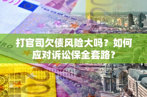 北京打官司欠债风险大吗？如何应对诉讼保全套路？