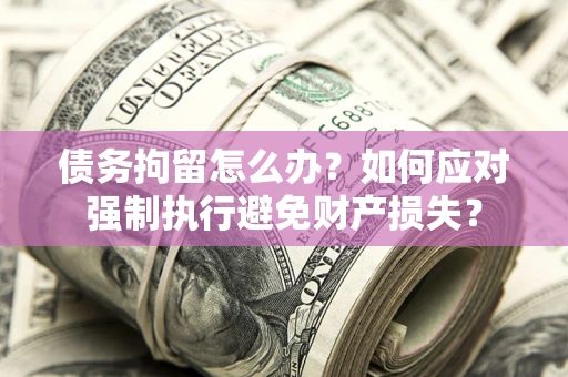 北京债务拘留怎么办？如何应对强制执行避免财产损失？