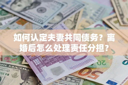 北京如何认定夫妻共同债务？离婚后怎么处理责任分担？