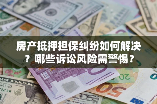 北京房产抵押担保纠纷如何解决？哪些诉讼风险需警惕？
