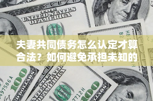 北京夫妻共同债务怎么认定才算合法？如何避免承担未知的债务风险？