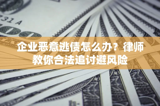 北京企业恶意逃债怎么办？律师教你合法追讨避风险