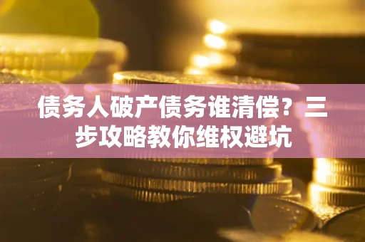 北京债务人破产债务谁清偿？三步攻略教你维权避坑