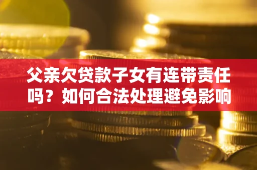 北京父亲欠贷款子女有连带责任吗？如何合法处理避免影响？