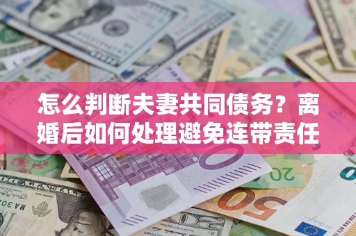 北京怎么判断夫妻共同债务？离婚后如何处理避免连带责任？