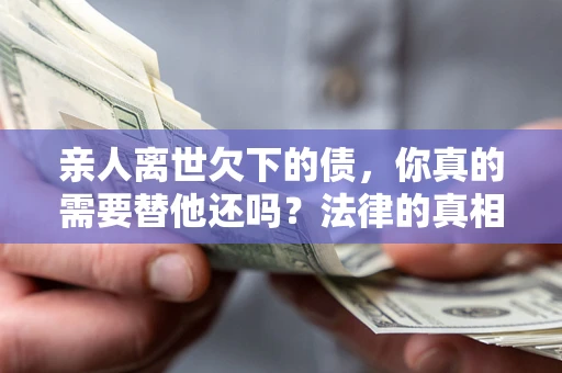 北京亲人离世欠下的债，你真的需要替他还吗？法律的真相或许与你想的不一样