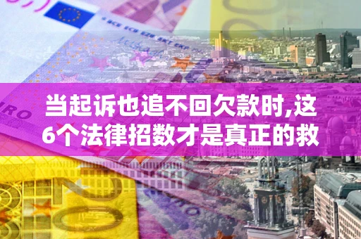 北京当起诉也追不回欠款时,这6个法律招数才是真正的救命稻草
