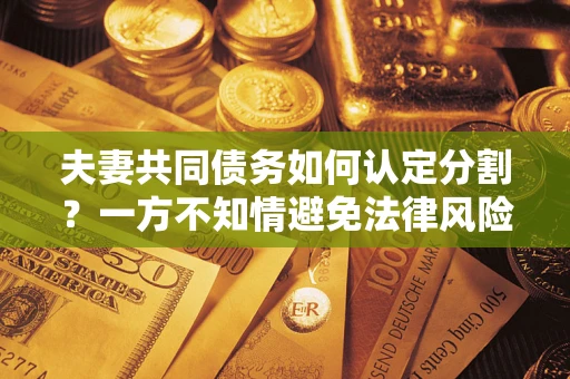 北京夫妻共同债务如何认定分割？一方不知情避免法律风险必看！