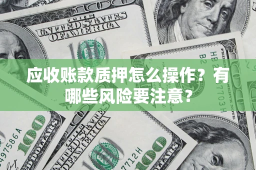 北京应收账款质押怎么操作？有哪些风险要注意？