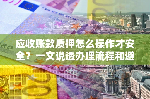 北京应收账款质押怎么操作才安全？一文说透办理流程和避险绝招